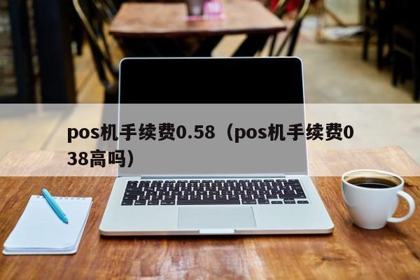 pos机手续费0.58（pos机手续费038高吗）