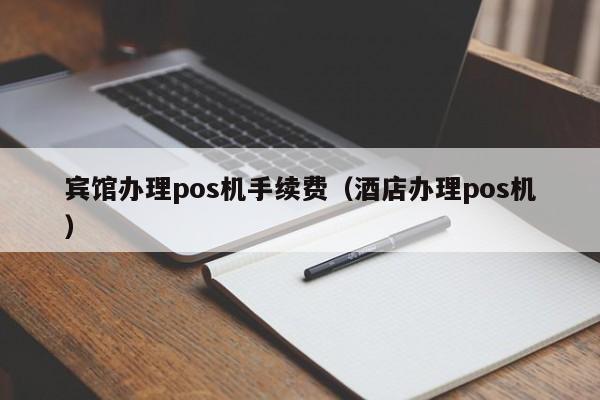 宾馆办理pos机手续费（酒店办理pos机）