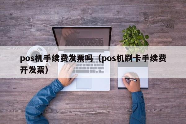 pos机手续费发票吗（pos机刷卡手续费开发票）