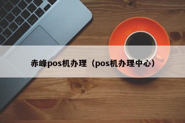 赤峰pos机办理（pos机办理中心）