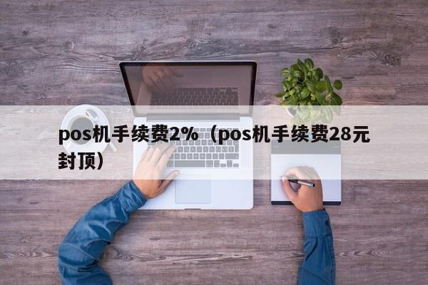 pos机手续费2%（pos机手续费28元封顶）