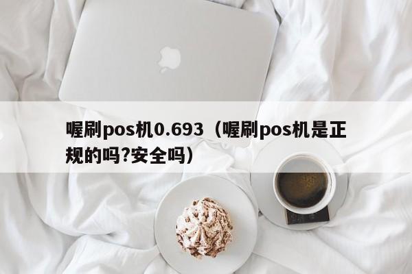 喔刷pos机0.693（喔刷pos机是正规的吗?安全吗）