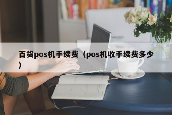 百货pos机手续费（pos机收手续费多少）