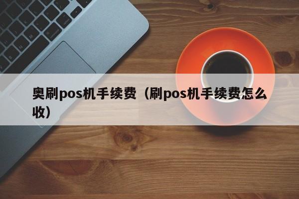 奥刷pos机手续费（刷pos机手续费怎么收）