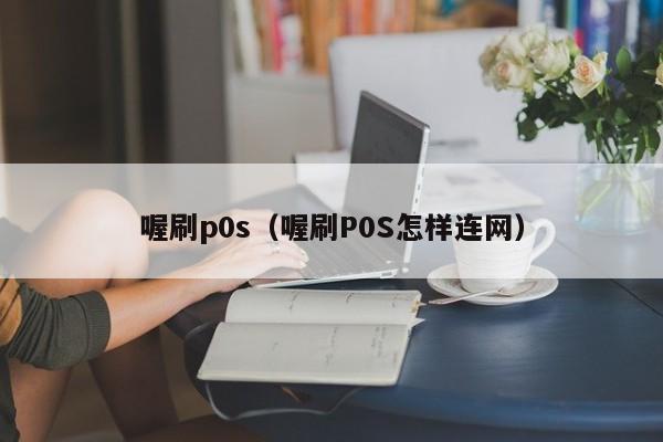 喔刷p0s（喔刷P0S怎样连网）