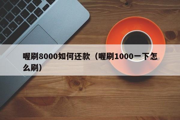 喔刷8000如何还款（喔刷1000一下怎么刷）