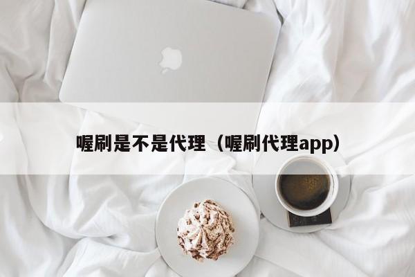 喔刷是不是代理（喔刷代理app）