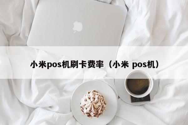 小米pos机刷卡费率（小米 pos机）