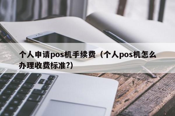 个人申请pos机手续费（个人pos机怎么办理收费标准?）