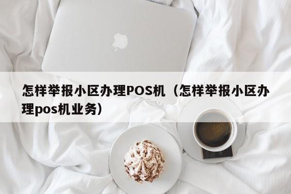 怎样举报小区办理POS机（怎样举报小区办理pos机业务）