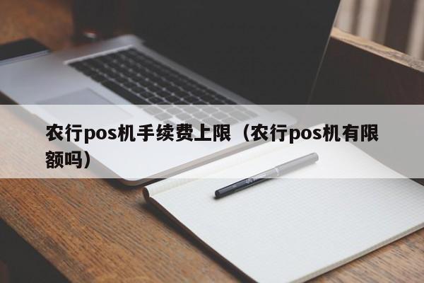 农行pos机手续费上限（农行pos机有限额吗）