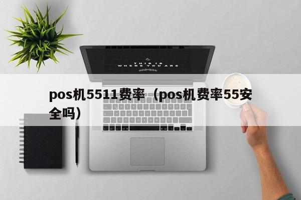 pos机5511费率（pos机费率55安全吗）