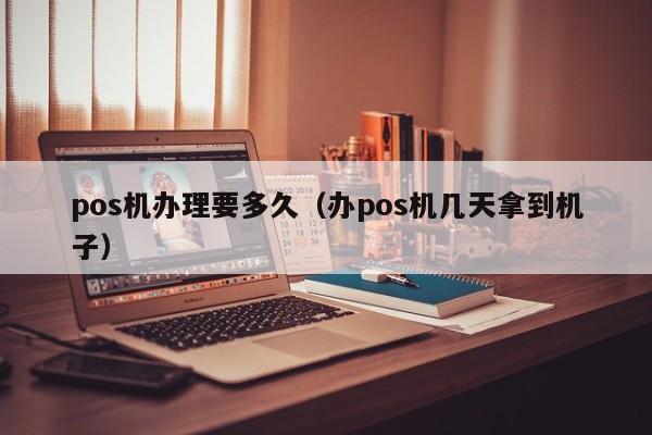 pos机办理要多久（办pos机几天拿到机子）