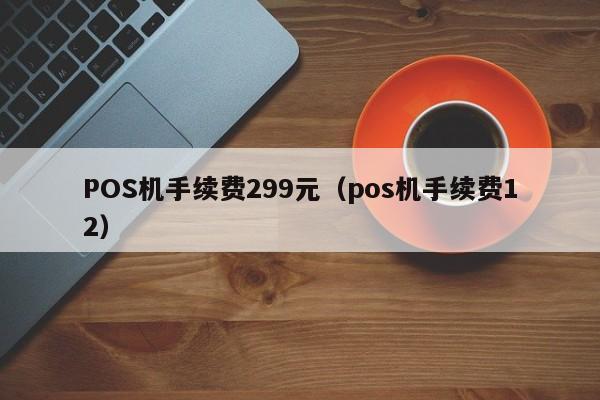 POS机手续费299元（pos机手续费12）