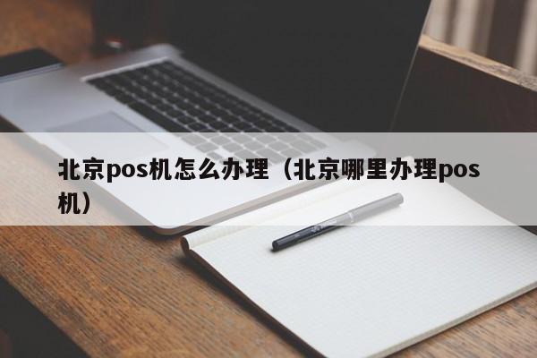 北京pos机怎么办理（北京哪里办理pos机）