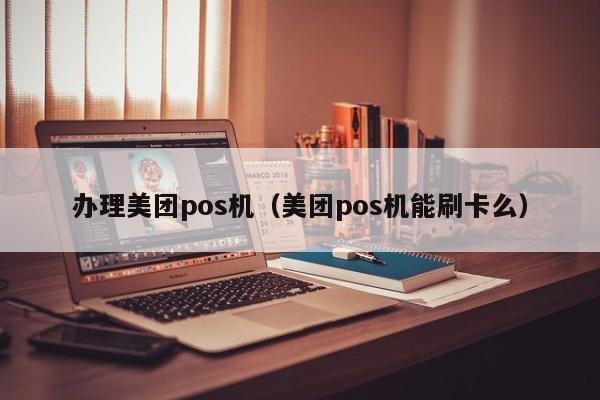 办理美团pos机（美团pos机能刷卡么）