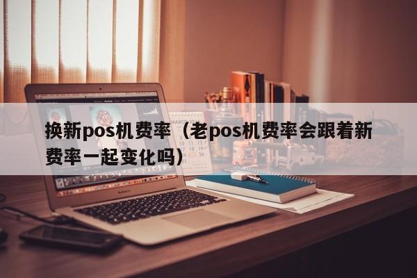 换新pos机费率（老pos机费率会跟着新费率一起变化吗）