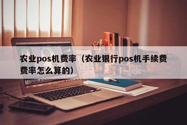 农业pos机费率（农业银行pos机手续费费率怎么算的）