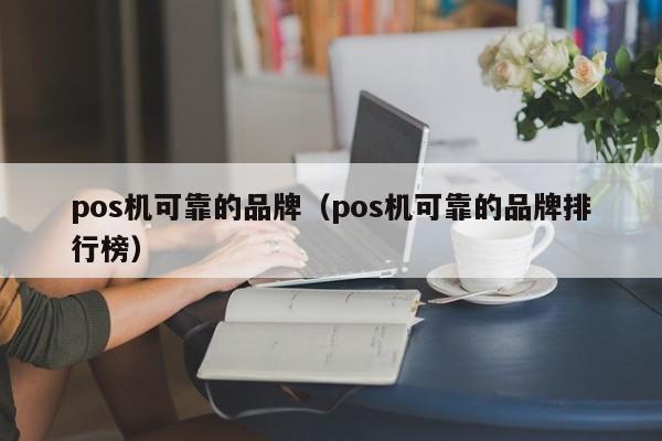 pos机可靠的品牌（pos机可靠的品牌排行榜）