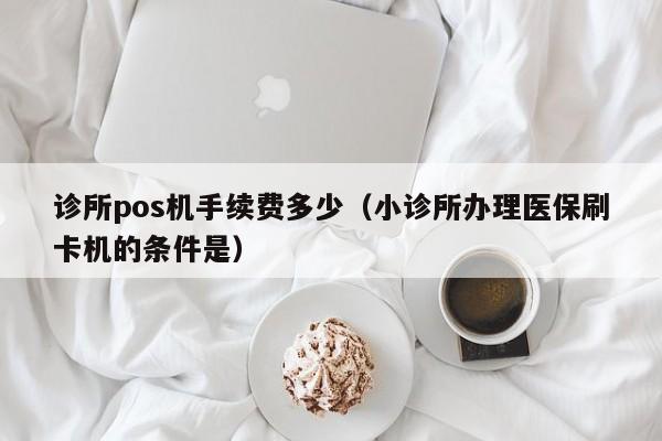 诊所pos机手续费多少（小诊所办理医保刷卡机的条件是）