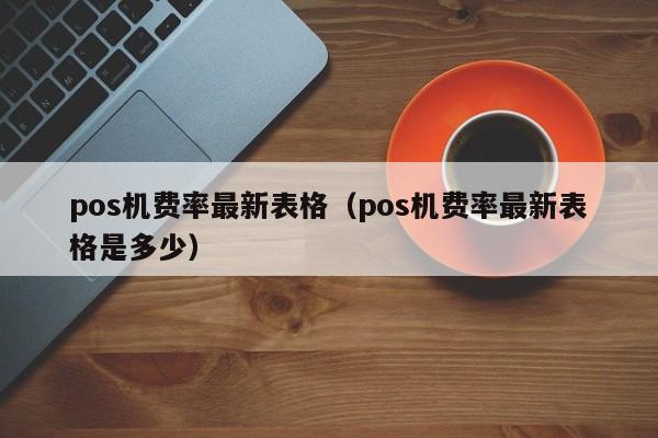 pos机费率最新表格（pos机费率最新表格是多少）