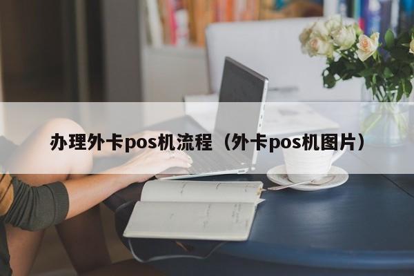 办理外卡pos机流程（外卡pos机图片）