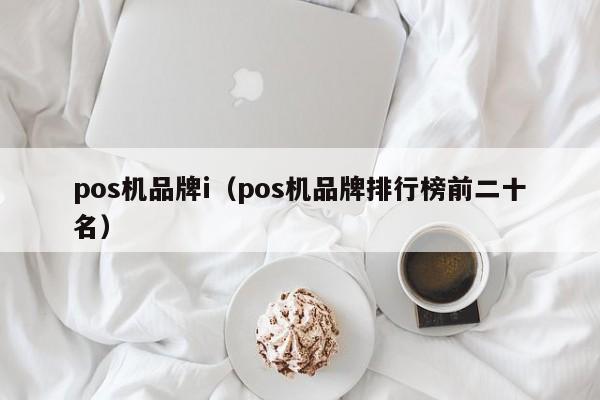 pos机品牌i（pos机品牌排行榜前二十名）