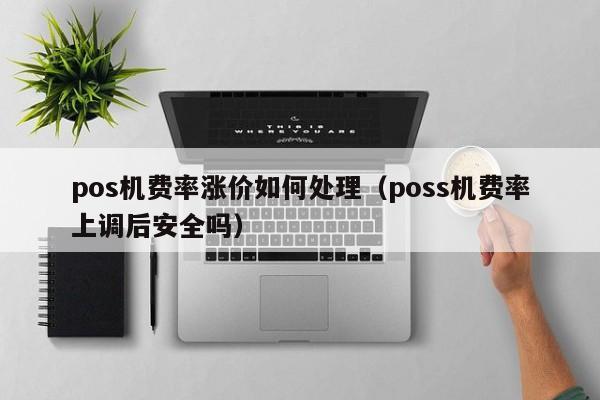 pos机费率涨价如何处理（poss机费率上调后安全吗）