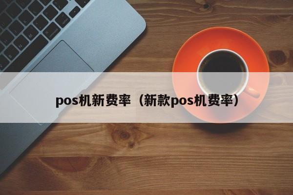 pos机新费率（新款pos机费率）