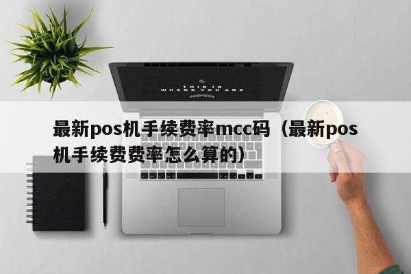 最新pos机手续费率mcc码（最新pos机手续费费率怎么算的）