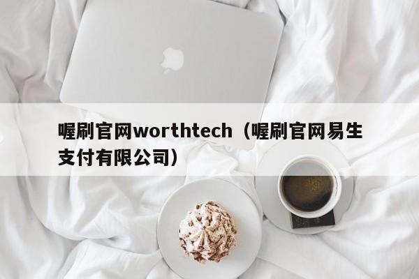 喔刷官网worthtech（喔刷官网易生支付有限公司）