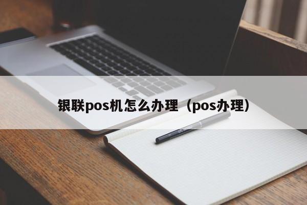 银联pos机怎么办理（pos办理）