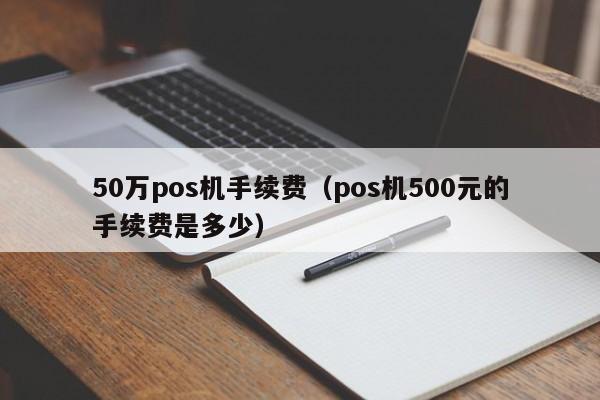 50万pos机手续费（pos机500元的手续费是多少）