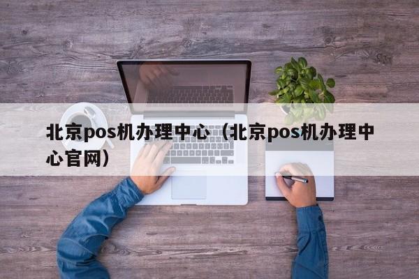 北京pos机办理中心（北京pos机办理中心官网）