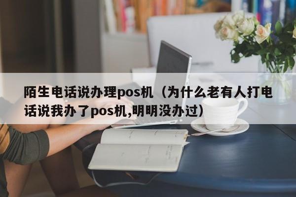 陌生电话说办理pos机（为什么老有人打电话说我办了pos机,明明没办过）