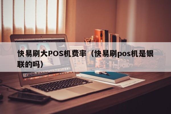 快易刷大POS机费率（快易刷pos机是银联的吗）