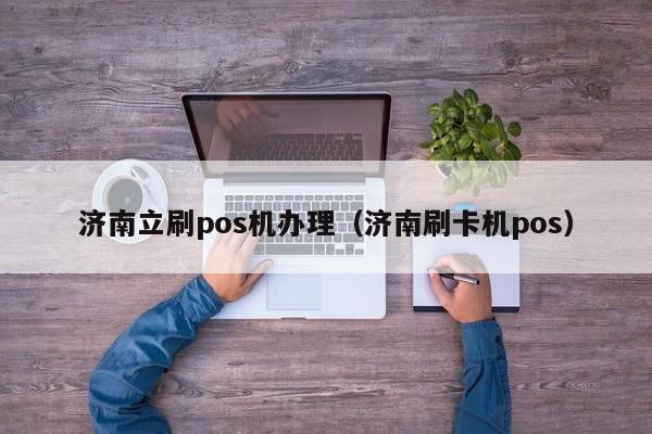 济南立刷pos机办理（济南刷卡机pos）