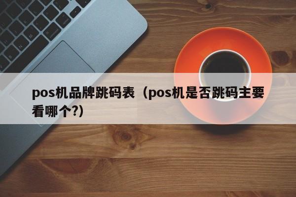 pos机品牌跳码表（pos机是否跳码主要看哪个?）