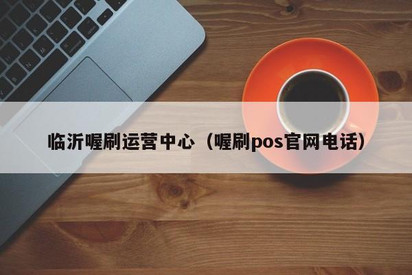 临沂喔刷运营中心（喔刷pos官网电话）