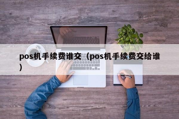 pos机手续费谁交（pos机手续费交给谁）