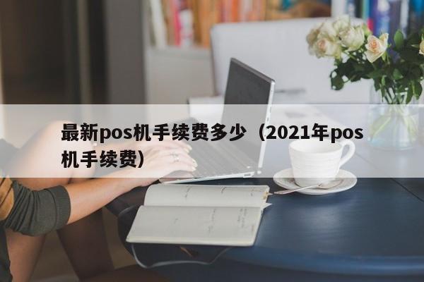 最新pos机手续费多少（2021年pos机手续费）