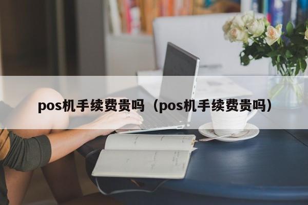 pos机手续费贵吗（pos机手续费贵吗）