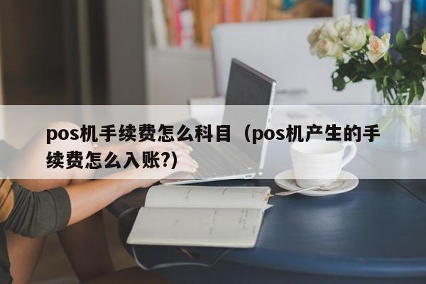 pos机手续费怎么科目（pos机产生的手续费怎么入账?）