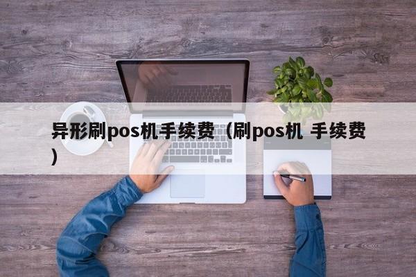 异形刷pos机手续费（刷pos机 手续费）