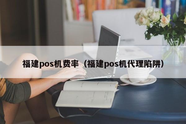 福建pos机费率（福建pos机代理陷阱）