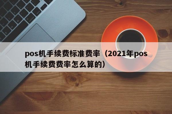 pos机手续费标准费率（2021年pos机手续费费率怎么算的）