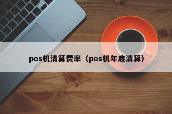 pos机清算费率（pos机年底清算）