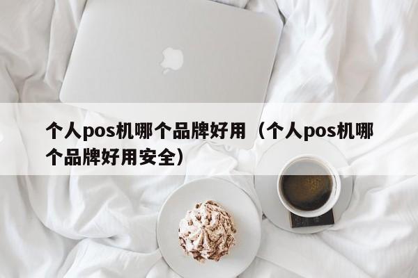 个人pos机哪个品牌好用（个人pos机哪个品牌好用安全）