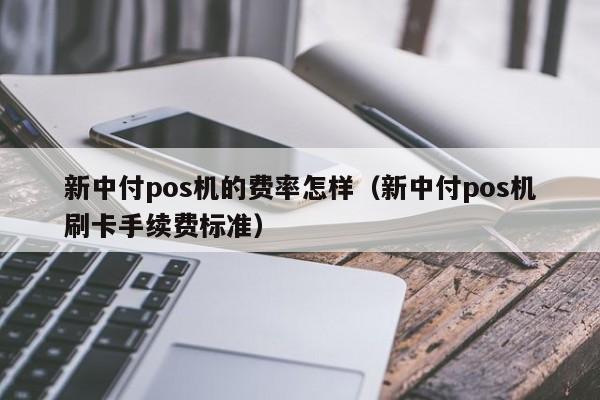 新中付pos机的费率怎样（新中付pos机刷卡手续费标准）