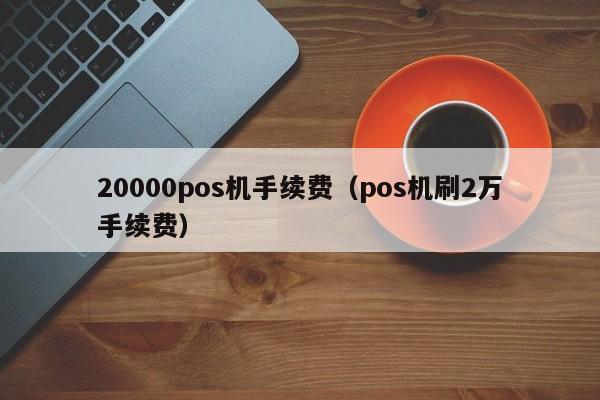 20000pos机手续费（pos机刷2万手续费）